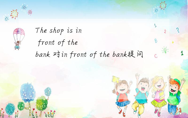 The shop is in front of the bank 对in front of the bank提问
