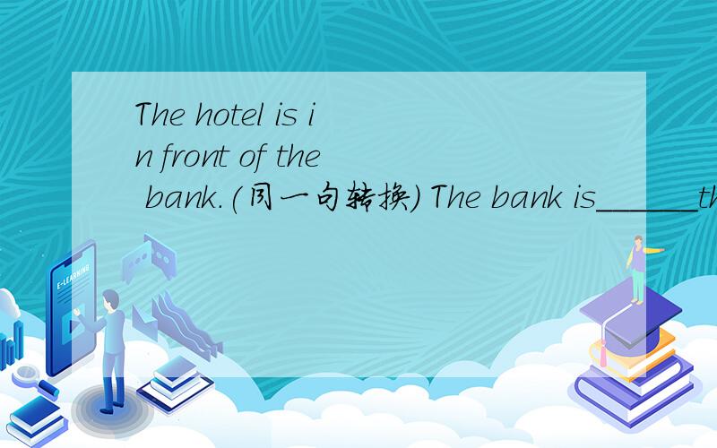 The hotel is in front of the bank.(同一句转换) The bank is______the hotel