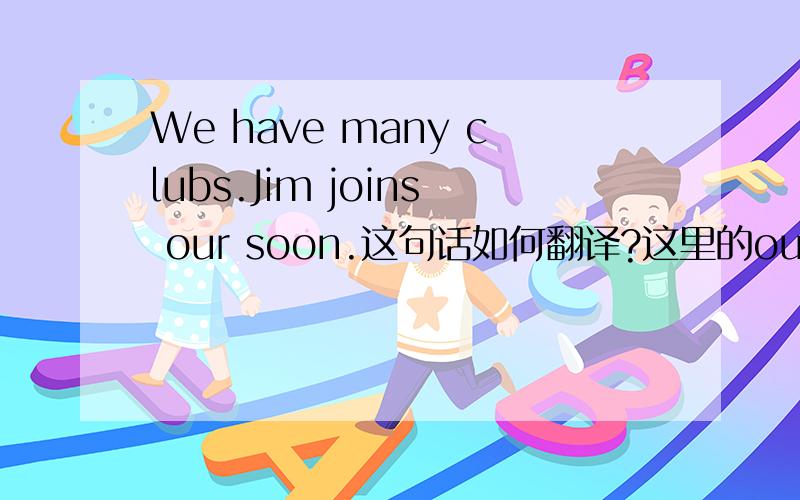 We have many clubs.Jim joins our soon.这句话如何翻译?这里的our是否应该用ours?