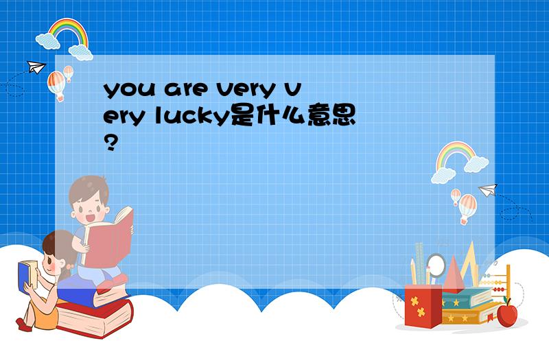 you are very very lucky是什么意思?