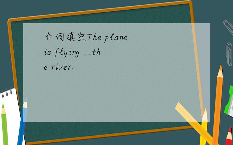 介词填空The plane is flying __the river.