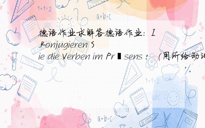 德语作业求解答德语作业： I．Konjugieren Sie die Verben im Präsens !  （用所给动词的现在时填空）1. _________ihrChinesisch ?  ------Ich nicht , aberMaria_________sehr gut Chinesisch . ( sprechen )2. ___________du am Woche