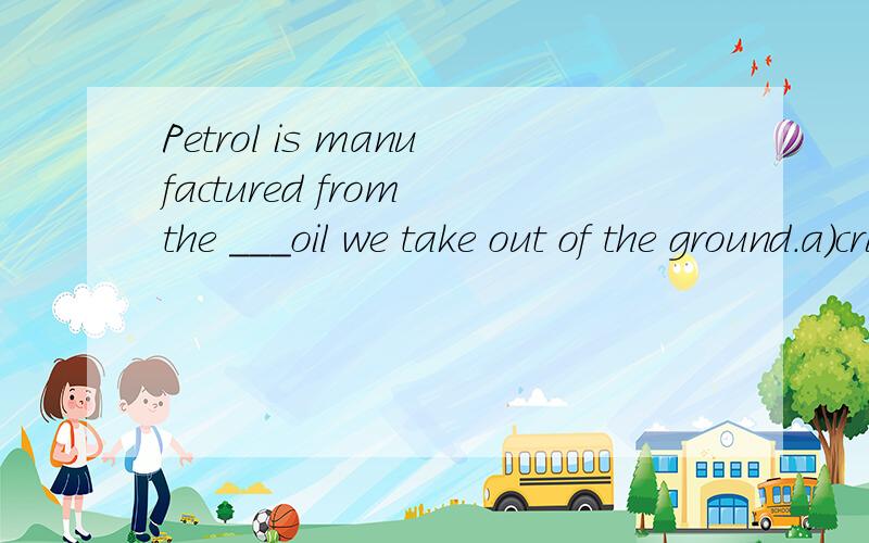 Petrol is manufactured from the ___oil we take out of the ground.a)crude b)raw c)rough d)tough选什么呢,why?