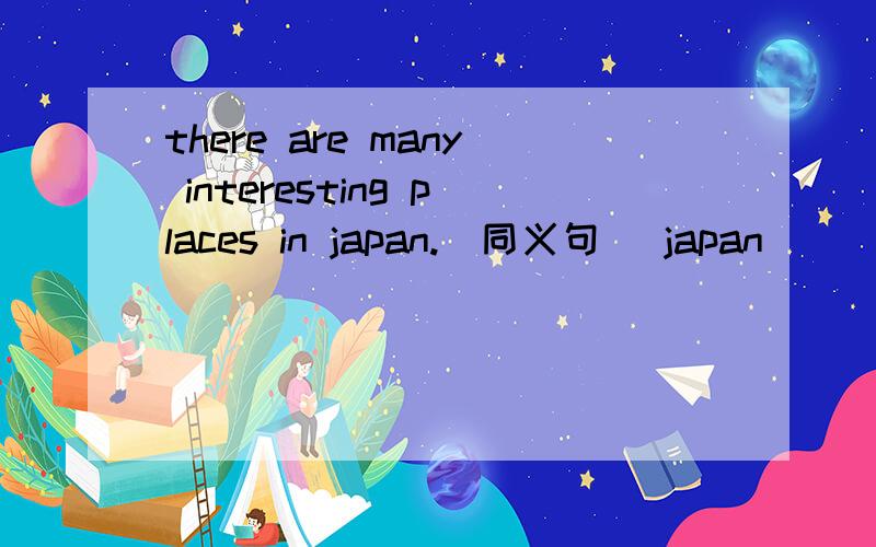 there are many interesting places in japan.(同义句） japan ____ many ____ ____ ____