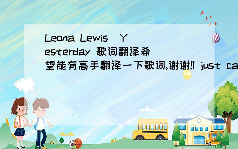 Leona Lewis  Yesterday 歌词翻译希望能有高手翻译一下歌词,谢谢!I just cant believe your gonestill waitin for mornin to comewhen i see if the sun will rise,in the way that your by my sidewell we got so much in storetell me what is it i