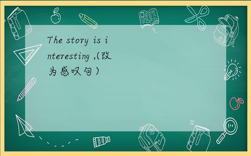 The story is interesting ,(改为感叹句）