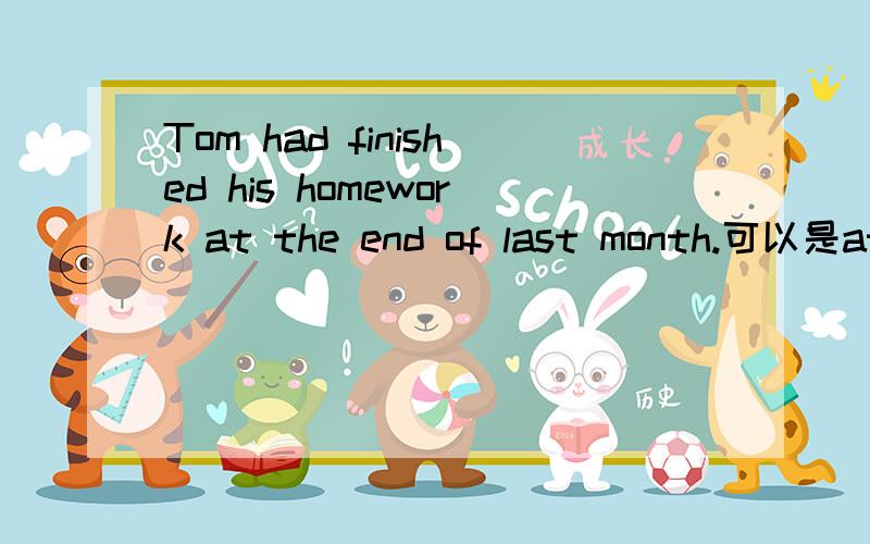 Tom had finished his homework at the end of last month.可以是at the end of 它和by the end you 有什么不同?
