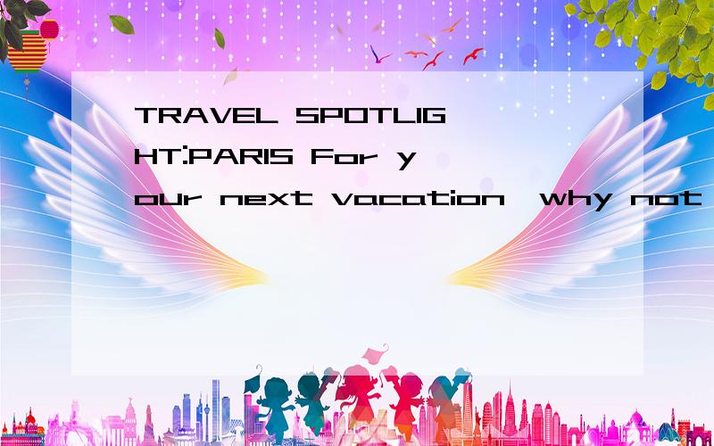 TRAVEL SPOTLIGHT:PARIS For your next vacation,why not consider visiting Paris?Paris is the capit这篇课文的会回信,