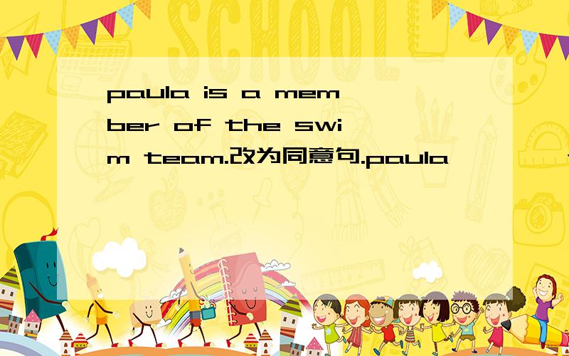 paula is a member of the swim team.改为同意句.paula—— ——the swim team.