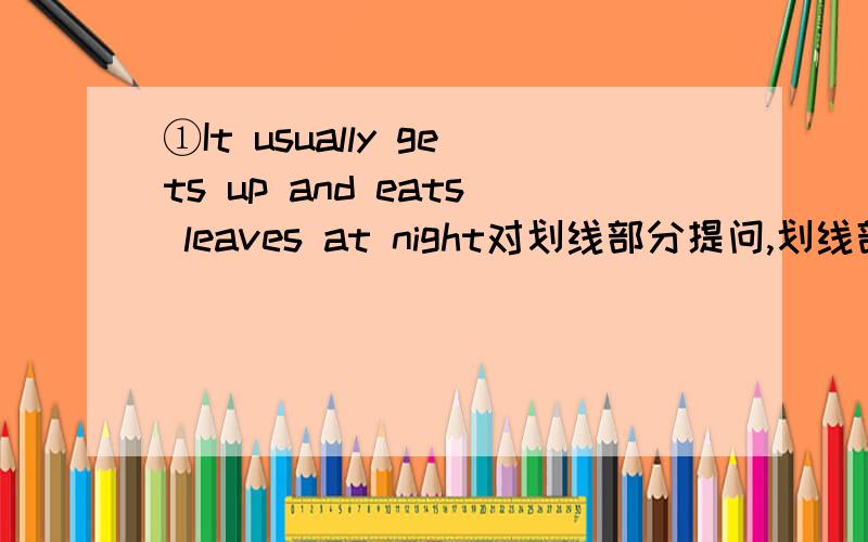①It usually gets up and eats leaves at night对划线部分提问,划线部分为：gets up and eats leaves②The picture is a little interesting改为同义句The picture is ___ _____ interesting