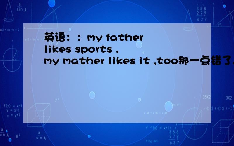 英语：：my father likes sports ,my mather likes it ,too那一点错了.0 -