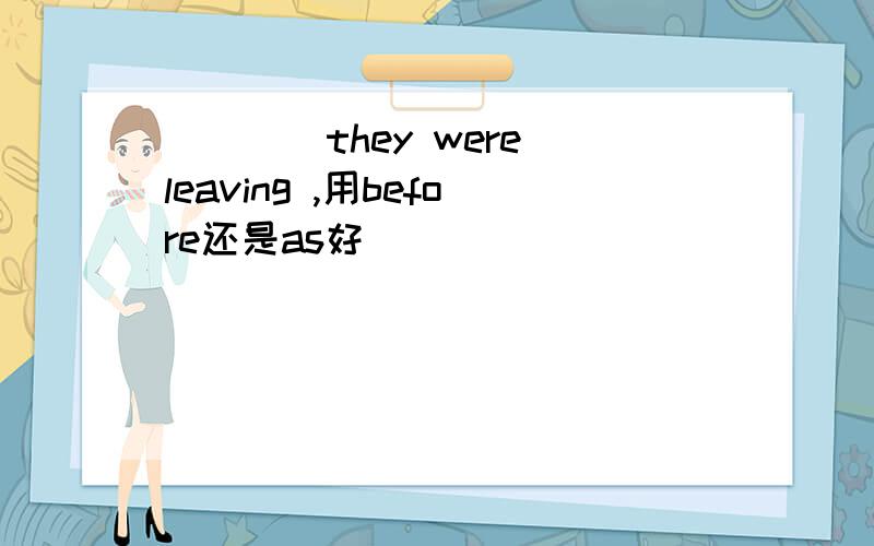 ____they were leaving ,用before还是as好