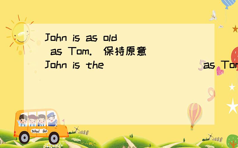 John is as old as Tom.(保持原意）John is the ____ ____as Tom.