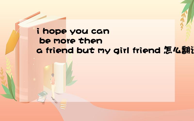 i hope you can be more then a friend but my girl friend 怎么翻译?