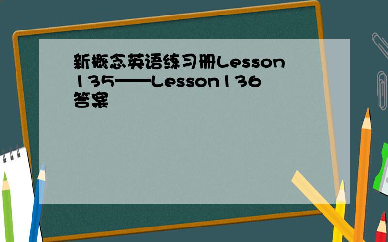 新概念英语练习册Lesson135——Lesson136答案