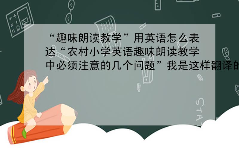 “趣味朗读教学”用英语怎么表达“农村小学英语趣味朗读教学中必须注意的几个问题”我是这样翻译的“Discussions on the English Declaiming Teaching of Primary School in Rural Area of China”,请问各位大哥