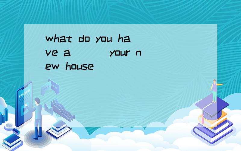 what do you have a___ your new house