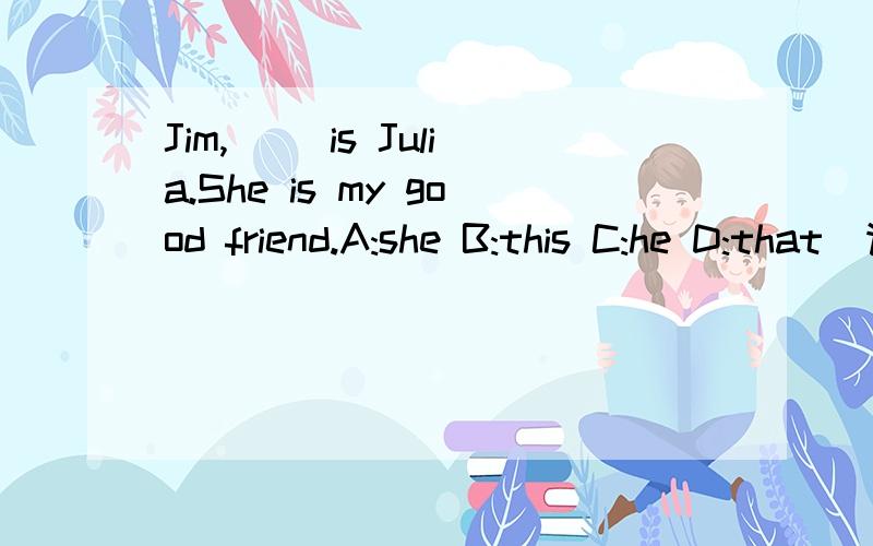 Jim,( )is Julia.She is my good friend.A:she B:this C:he D:that（请说出理由）Jim,( )is Julia.She is my good friend.A:she B:this C:he D:that