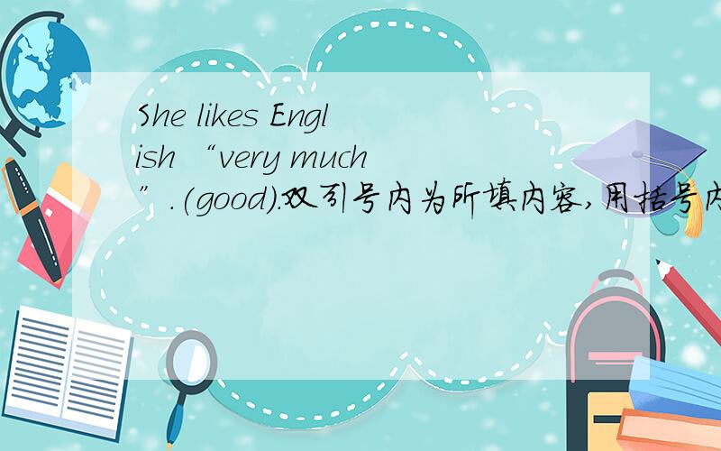 She likes English “very much”.(good).双引号内为所填内容,用括号内单词的适当形式填空,我填写的对么 RT