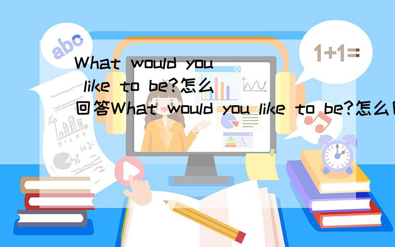 What would you like to be?怎么回答What would you like to be?怎么回答