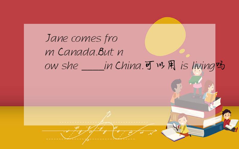 Jane comes from Canada.But now she ____in China.可以用 is living吗