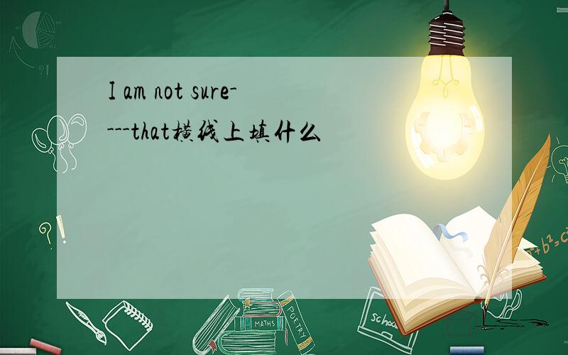 I am not sure----that横线上填什么