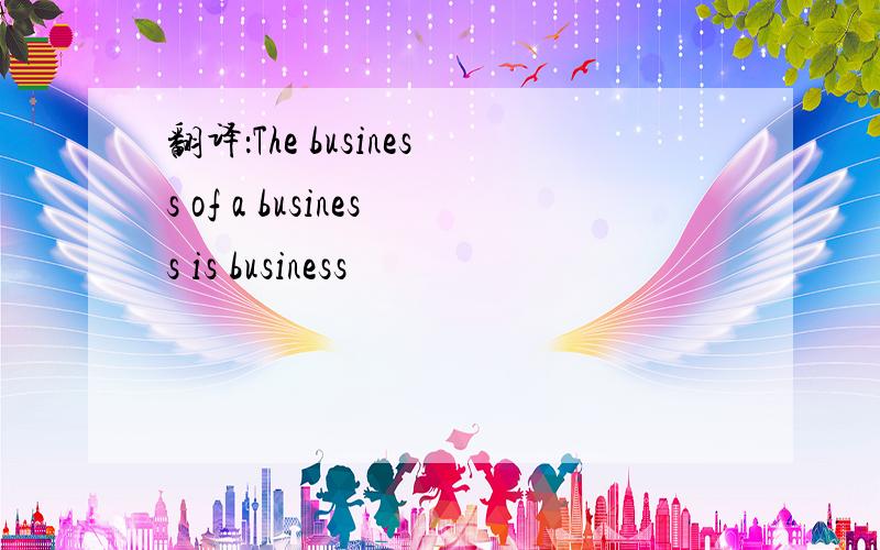 翻译：The business of a business is business