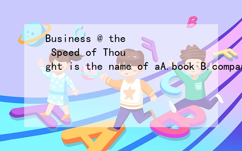 Business @ the Speed of Thought is the name of aA.book B.company C.film D.school