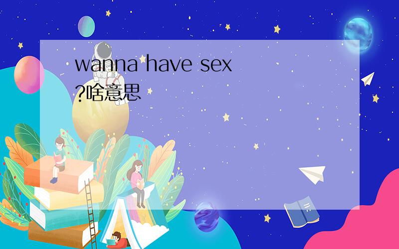 wanna have sex?啥意思