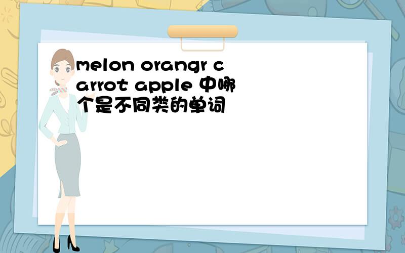 melon orangr carrot apple 中哪个是不同类的单词