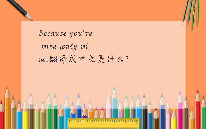 Because you're mine ,only mine.翻译成中文是什么?