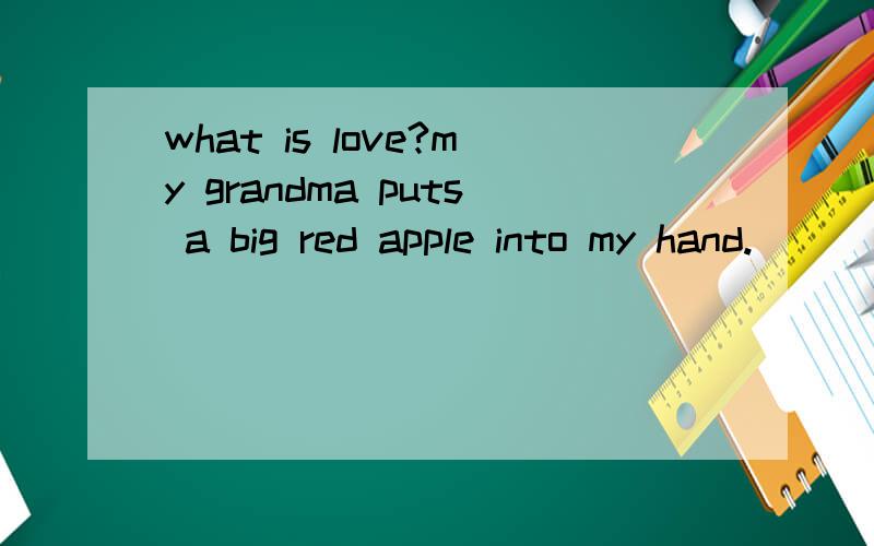 what is love?my grandma puts a big red apple into my hand.