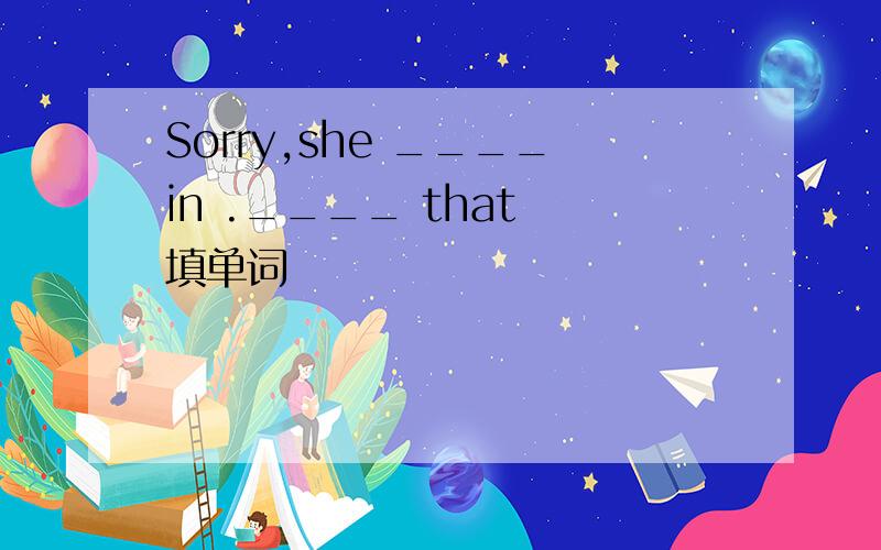 Sorry,she ____in .____ that 填单词