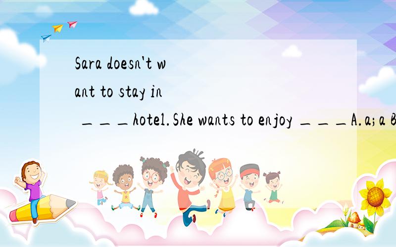 Sara doesn't want to stay in ___hotel.She wants to enjoy ___A.a;a B.a;the C.the;a