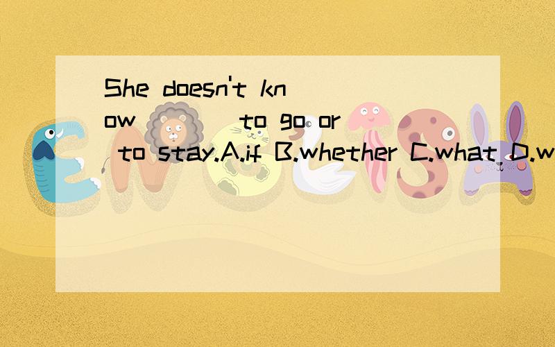 She doesn't know____to go or to stay.A.if B.whether C.what D.where 但是a选项错在哪?