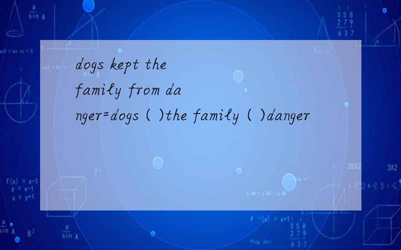 dogs kept the family from danger=dogs ( )the family ( )danger