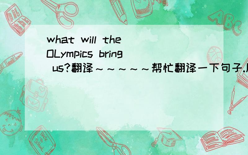 what will the OLympics bring us?翻译～～～～～帮忙翻译一下句子.顺便说一下这里bring的意思和用法