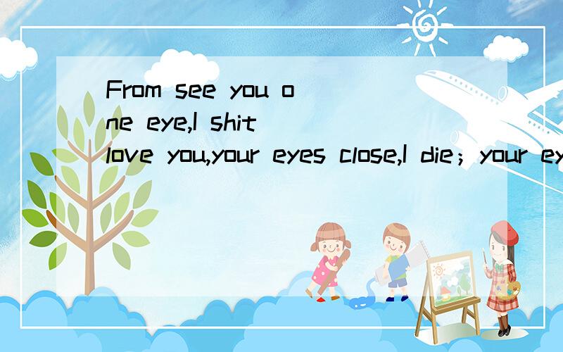 From see you one eye,I shit love you,your eyes close,I die；your eyes open,I come back to live；yo