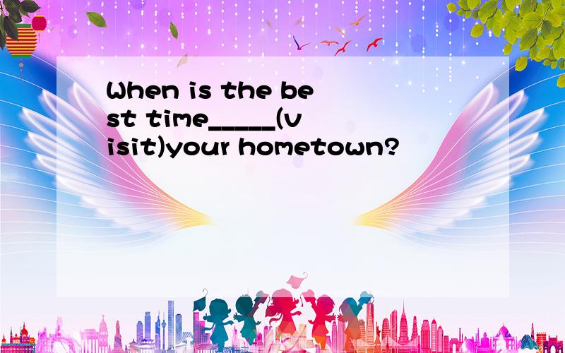 When is the best time_____(visit)your hometown?