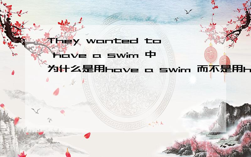 They wanted to have a swim 中为什么是用have a swim 而不是用have a swimming