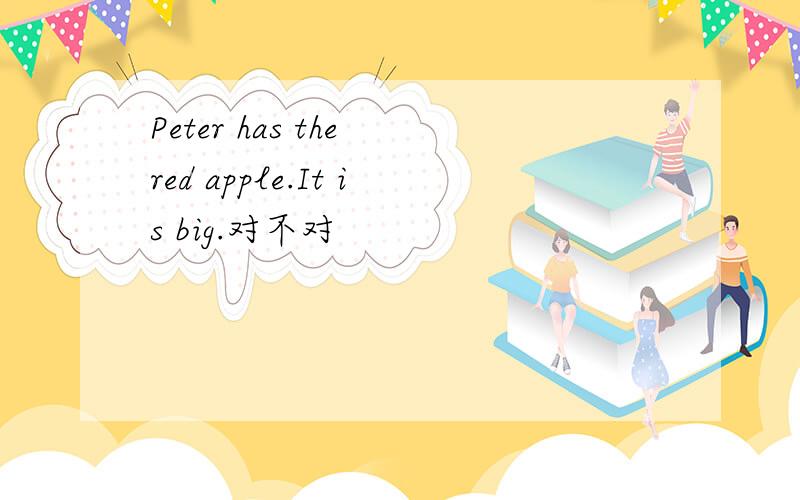Peter has the red apple.It is big.对不对