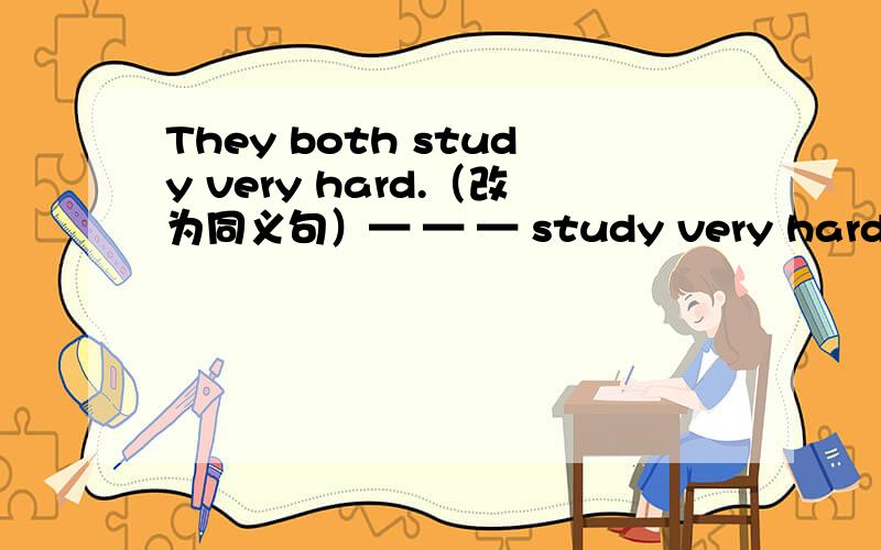They both study very hard.（改为同义句）— — — study very hard.