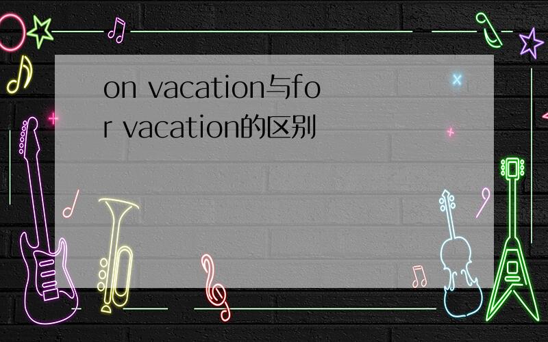 on vacation与for vacation的区别