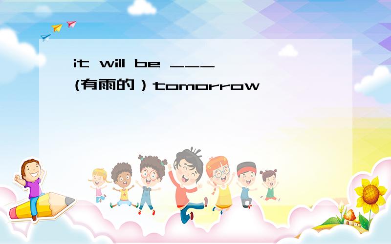 it will be ___(有雨的）tomorrow