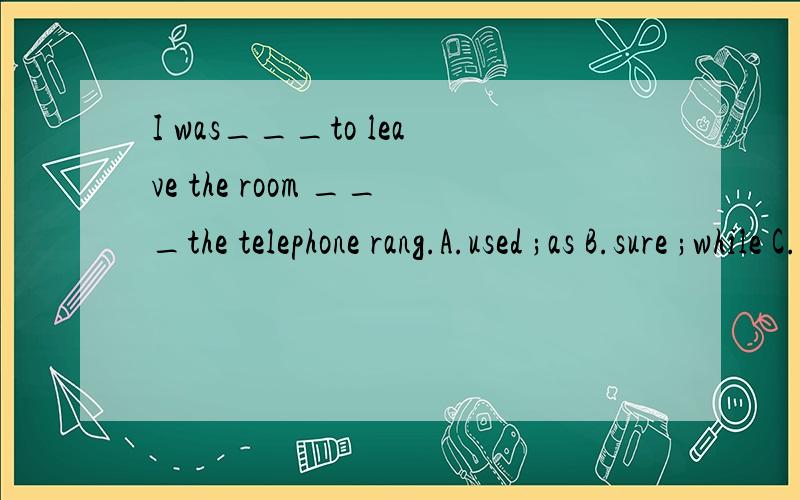 I was___to leave the room ___the telephone rang.A.used ;as B.sure ;while C.about; when D.ready;if