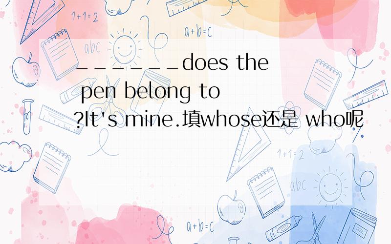 ______does the pen belong to?It's mine.填whose还是 who呢