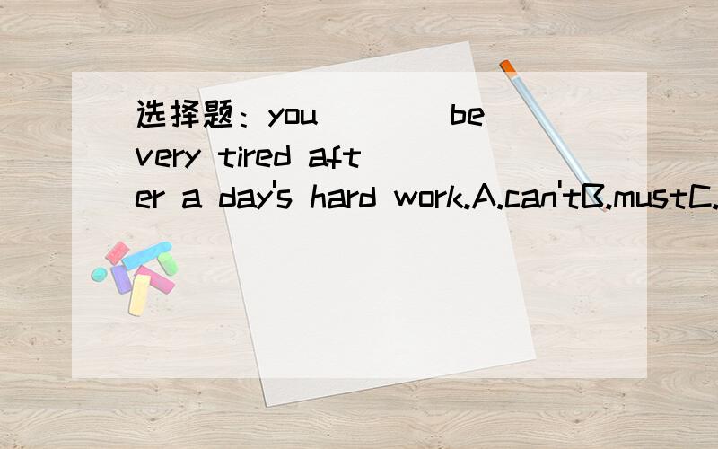 选择题：you____be very tired after a day's hard work.A.can'tB.mustC.shouldD.need （求选择理由）
