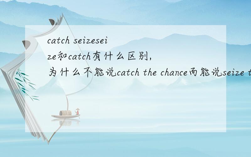 catch seizeseize和catch有什么区别,为什么不能说catch the chance而能说seize the chance