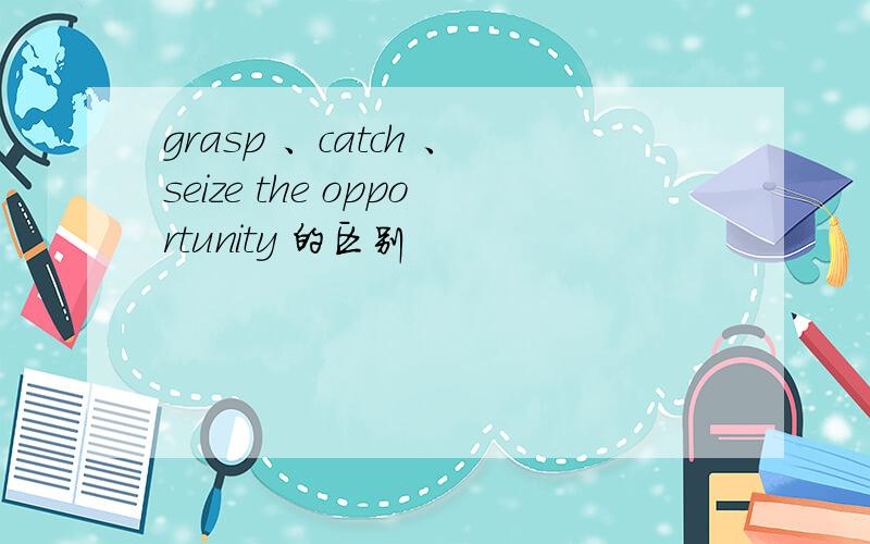 grasp 、catch 、seize the opportunity 的区别