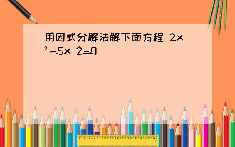 用因式分解法解下面方程 2x²-5x 2=0